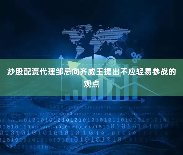 炒股配资代理邹忌向齐威王提出不应轻易参战的观点