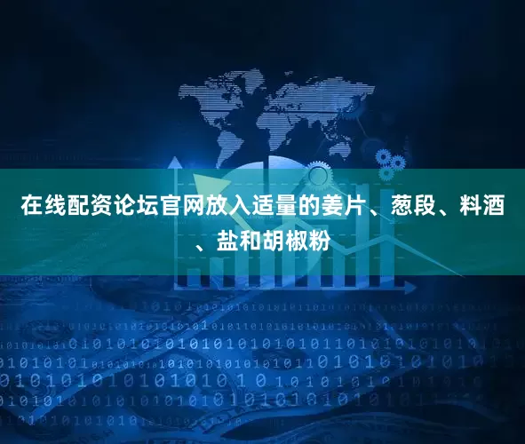 在线配资论坛官网放入适量的姜片、葱段、料酒、盐和胡椒粉