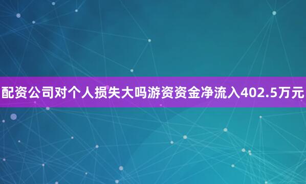 配资公司对个人损失大吗游资资金净流入402.5万元