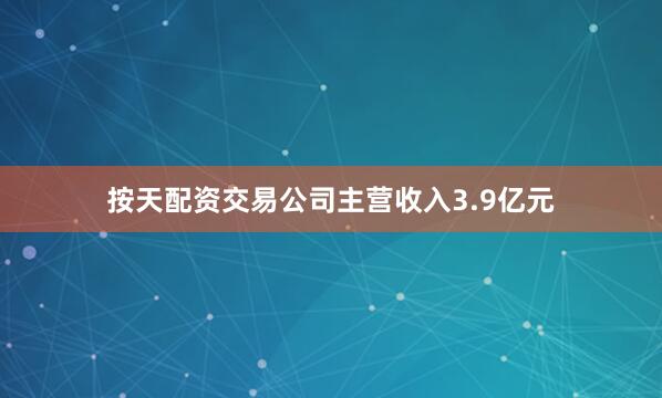按天配资交易公司主营收入3.9亿元