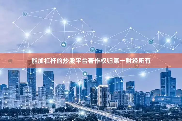 能加杠杆的炒股平台著作权归第一财经所有