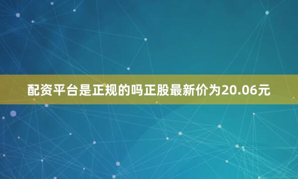 配资平台是正规的吗正股最新价为20.06元
