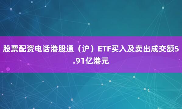 股票配资电话港股通（沪）ETF买入及卖出成交额5.91亿港元
