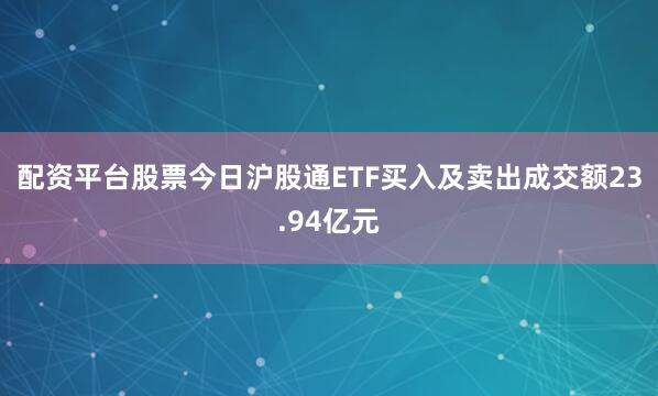 配资平台股票今日沪股通ETF买入及卖出成交额23.94亿元