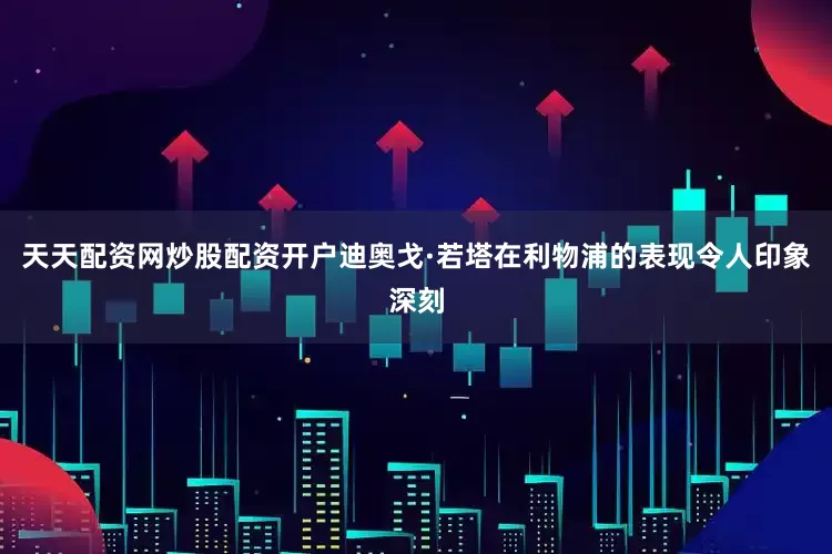 天天配资网炒股配资开户迪奥戈·若塔在利物浦的表现令人印象深刻