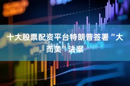 十大股票配资平台特朗普签署“大而美”法案