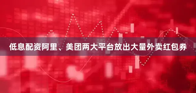低息配资阿里、美团两大平台放出大量外卖红包券