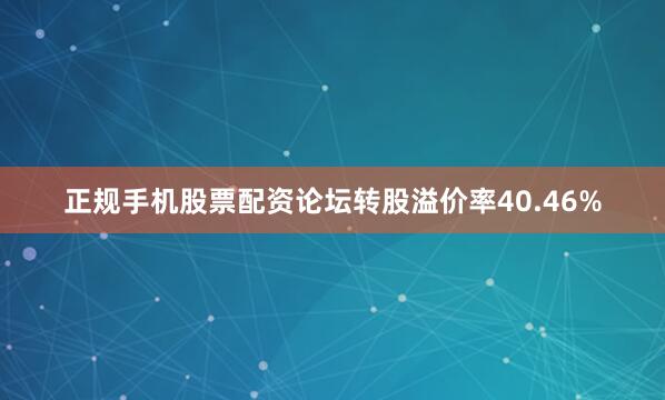 正规手机股票配资论坛转股溢价率40.46%