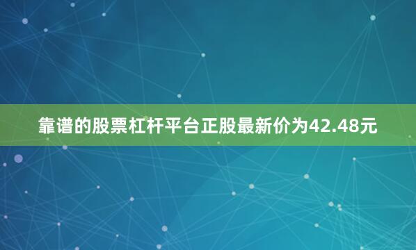 靠谱的股票杠杆平台正股最新价为42.48元
