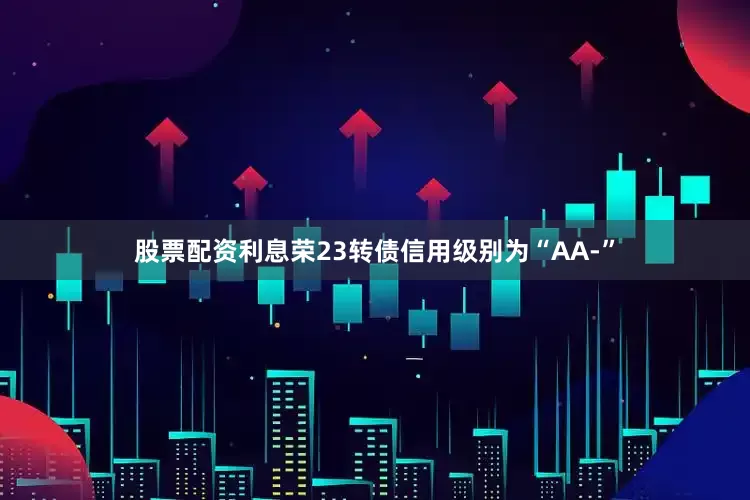 股票配资利息荣23转债信用级别为“AA-”
