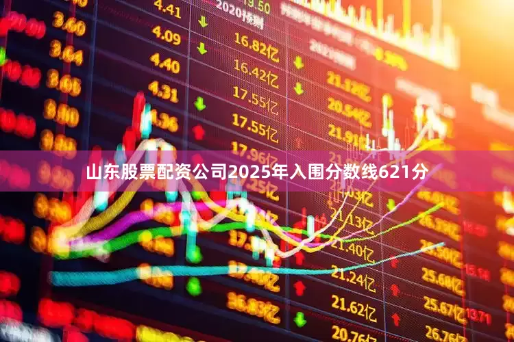山东股票配资公司2025年入围分数线621分