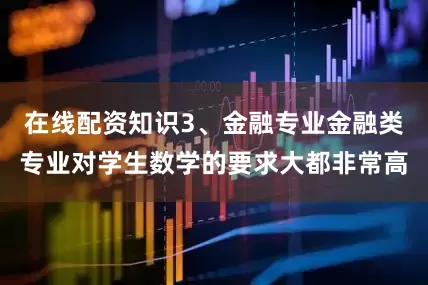 在线配资知识3、金融专业金融类专业对学生数学的要求大都非常高
