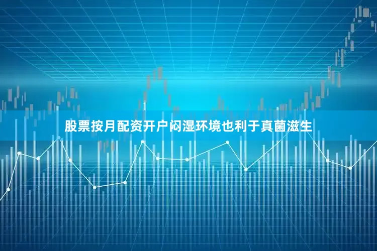 股票按月配资开户闷湿环境也利于真菌滋生