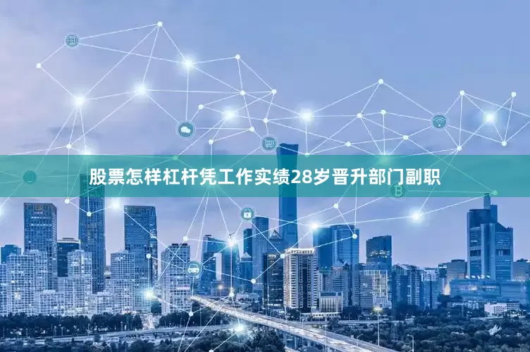 股票怎样杠杆凭工作实绩28岁晋升部门副职