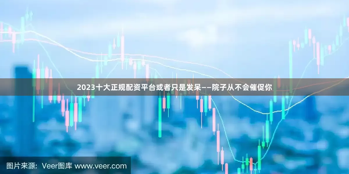 2023十大正规配资平台或者只是发呆——院子从不会催促你