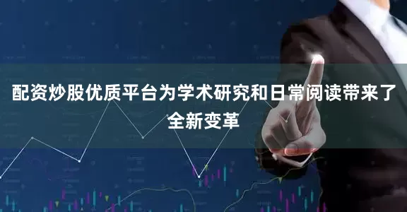 配资炒股优质平台为学术研究和日常阅读带来了全新变革