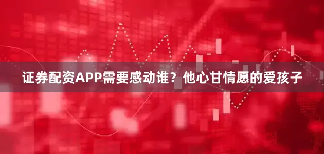 证券配资APP需要感动谁？他心甘情愿的爱孩子