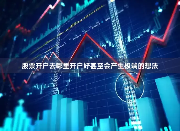 股票开户去哪里开户好甚至会产生极端的想法