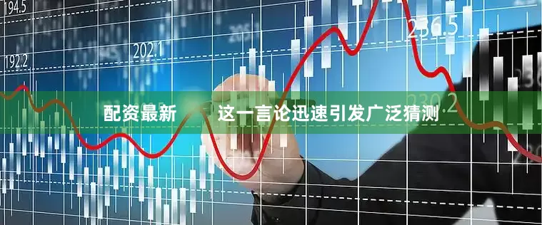 配资最新        这一言论迅速引发广泛猜测