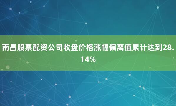 南昌股票配资公司收盘价格涨幅偏离值累计达到28.14%