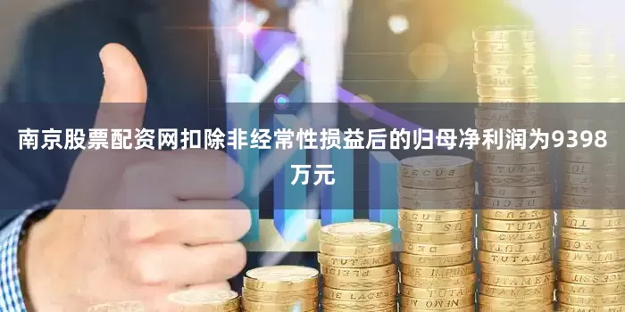 南京股票配资网扣除非经常性损益后的归母净利润为9398万元