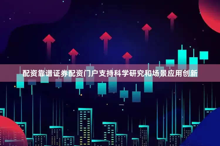 配资靠谱证券配资门户支持科学研究和场景应用创新