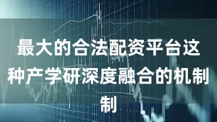 最大的合法配资平台这种产学研深度融合的机制