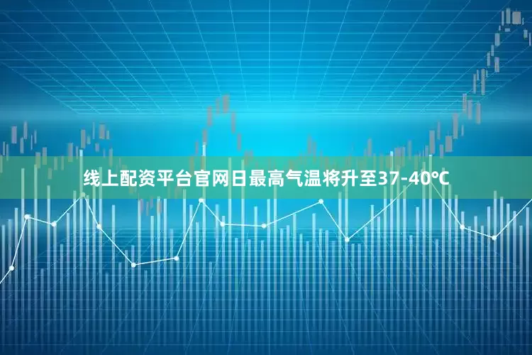 线上配资平台官网日最高气温将升至37-40℃