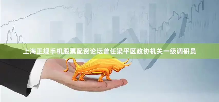 上海正规手机股票配资论坛曾任梁平区政协机关一级调研员