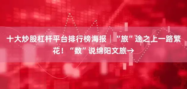 十大炒股杠杆平台排行榜海报│“旅”途之上一路繁花！“数”说绵阳文旅→