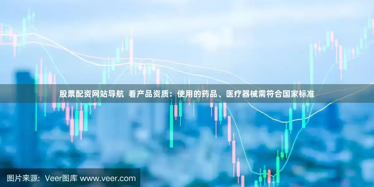 股票配资网站导航  看产品资质：使用的药品、医疗器械需符合国家标准