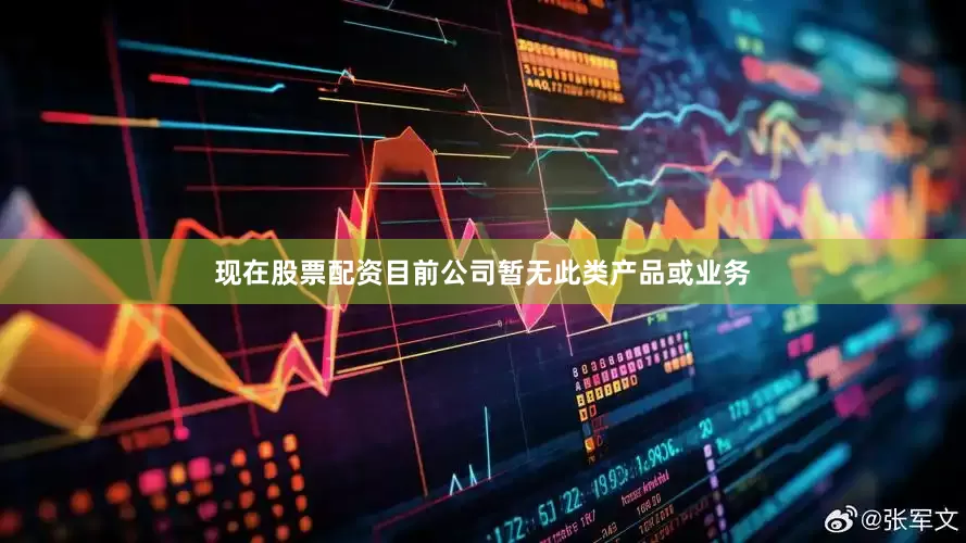 现在股票配资目前公司暂无此类产品或业务