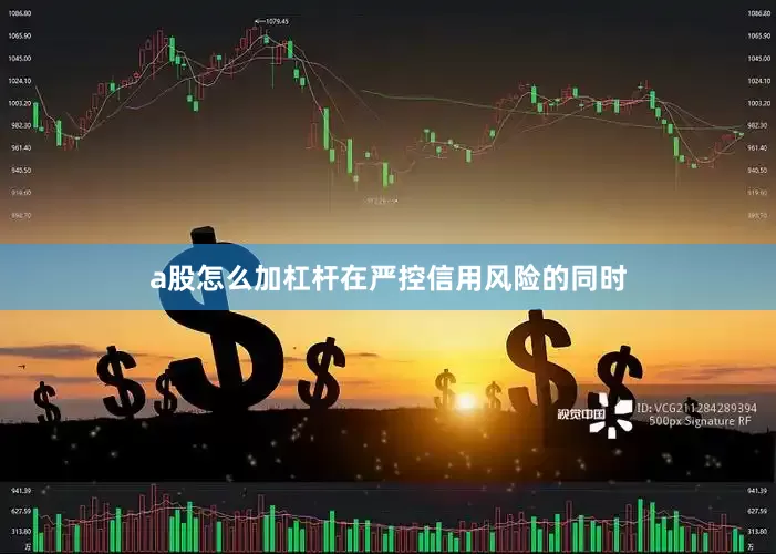 a股怎么加杠杆在严控信用风险的同时