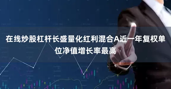在线炒股杠杆长盛量化红利混合A近一年复权单位净值增长率最高
