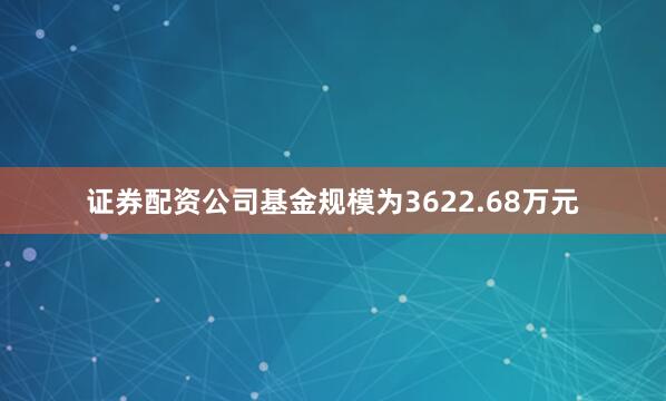 证券配资公司基金规模为3622.68万元