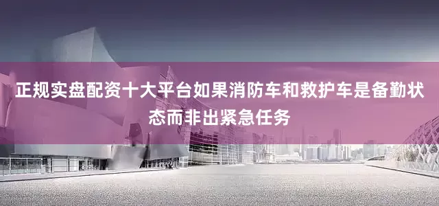 正规实盘配资十大平台如果消防车和救护车是备勤状态而非出紧急任务