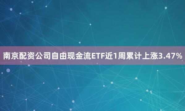 南京配资公司自由现金流ETF近1周累计上涨3.47%