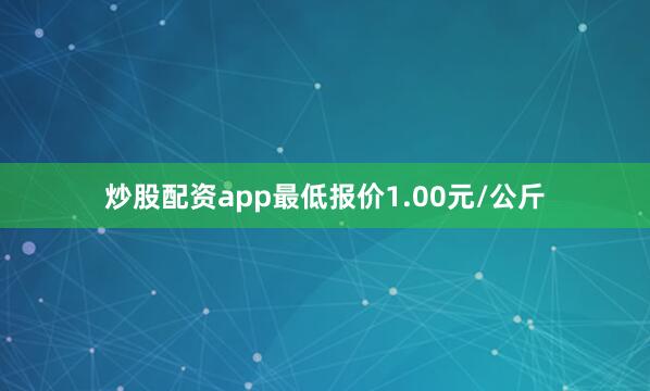 炒股配资app最低报价1.00元/公斤