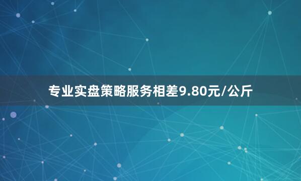 专业实盘策略服务相差9.80元/公斤