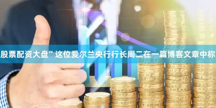 股票配资大盘”这位爱尔兰央行行长周二在一篇博客文章中称