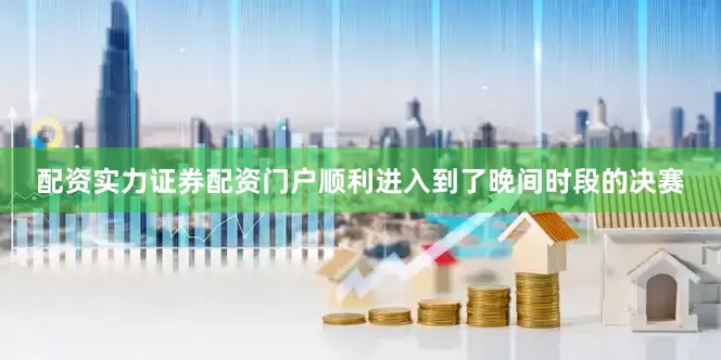 配资实力证券配资门户顺利进入到了晚间时段的决赛