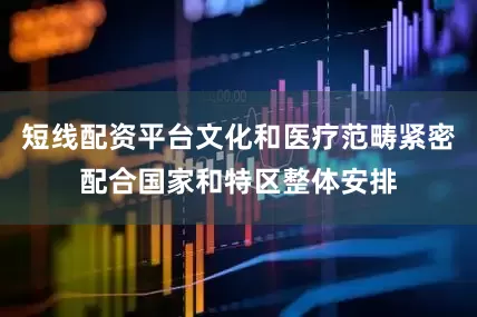 短线配资平台文化和医疗范畴紧密配合国家和特区整体安排