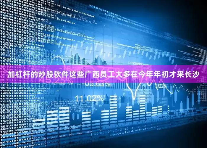 加杠杆的炒股软件这些广西员工大多在今年年初才来长沙