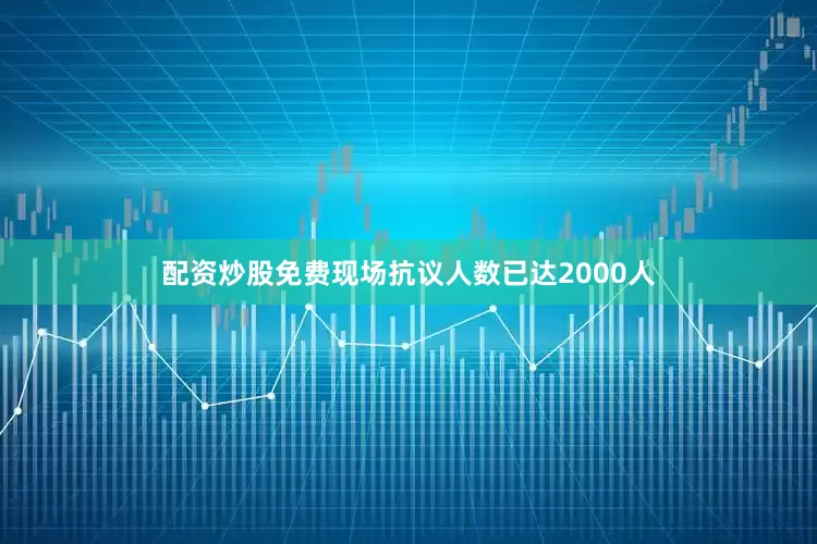 配资炒股免费现场抗议人数已达2000人