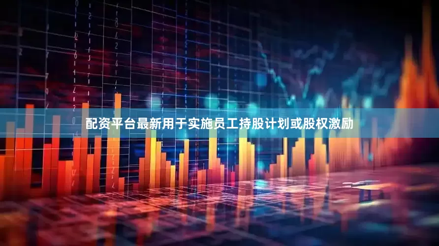 配资平台最新用于实施员工持股计划或股权激励