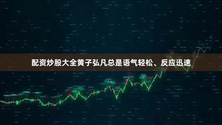 配资炒股大全黄子弘凡总是语气轻松、反应迅速