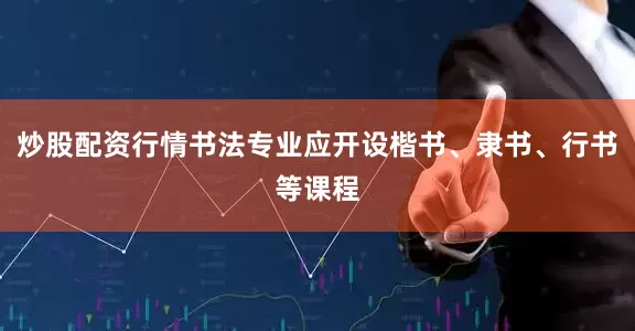 炒股配资行情书法专业应开设楷书、隶书、行书等课程
