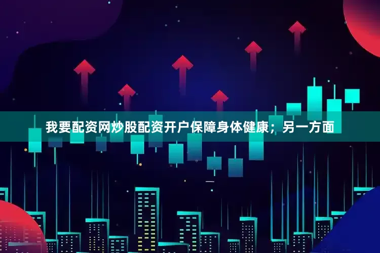 我要配资网炒股配资开户保障身体健康；另一方面