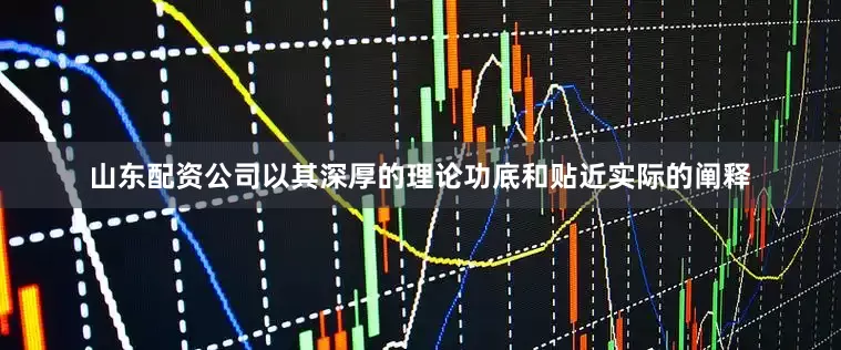山东配资公司以其深厚的理论功底和贴近实际的阐释