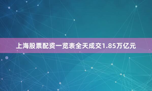上海股票配资一览表全天成交1.85万亿元
